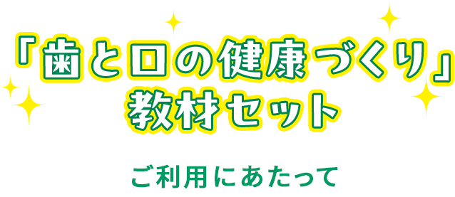 「歯と口の健康づくり」教材セット ご利用にあたって