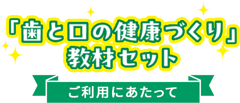 「歯と口の健康づくり」教材セット ご利用にあたって